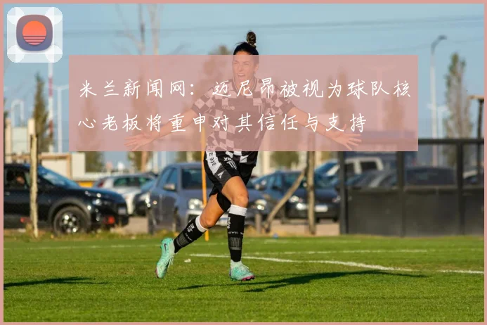 米兰新闻网：迈尼昂被视为球队核心老板将重申对其信任与支持