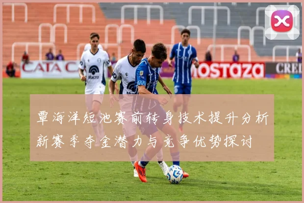 覃海洋短池赛前转身技术提升分析新赛季夺金潜力与竞争优势探讨