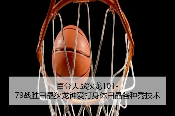 百分大战狄龙101-79战胜白晶狄龙钟爱打身体白晶各种秀技术