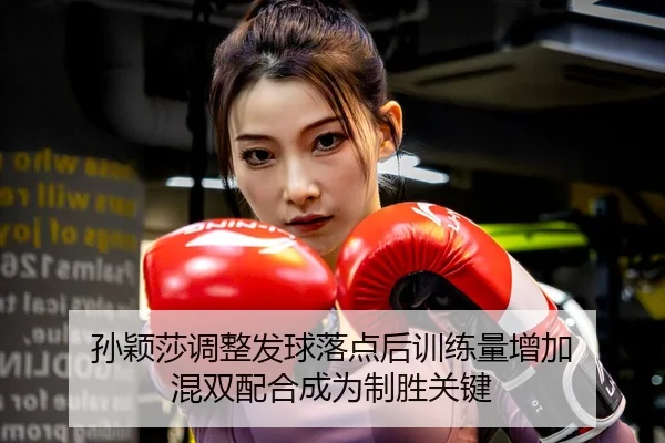 孙颖莎调整发球落点后训练量增加 混双配合成为制胜关键